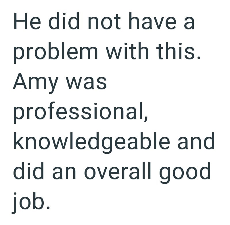 He did not have a problem with this. Amy was professional, knowledgeable and did an overall good job.