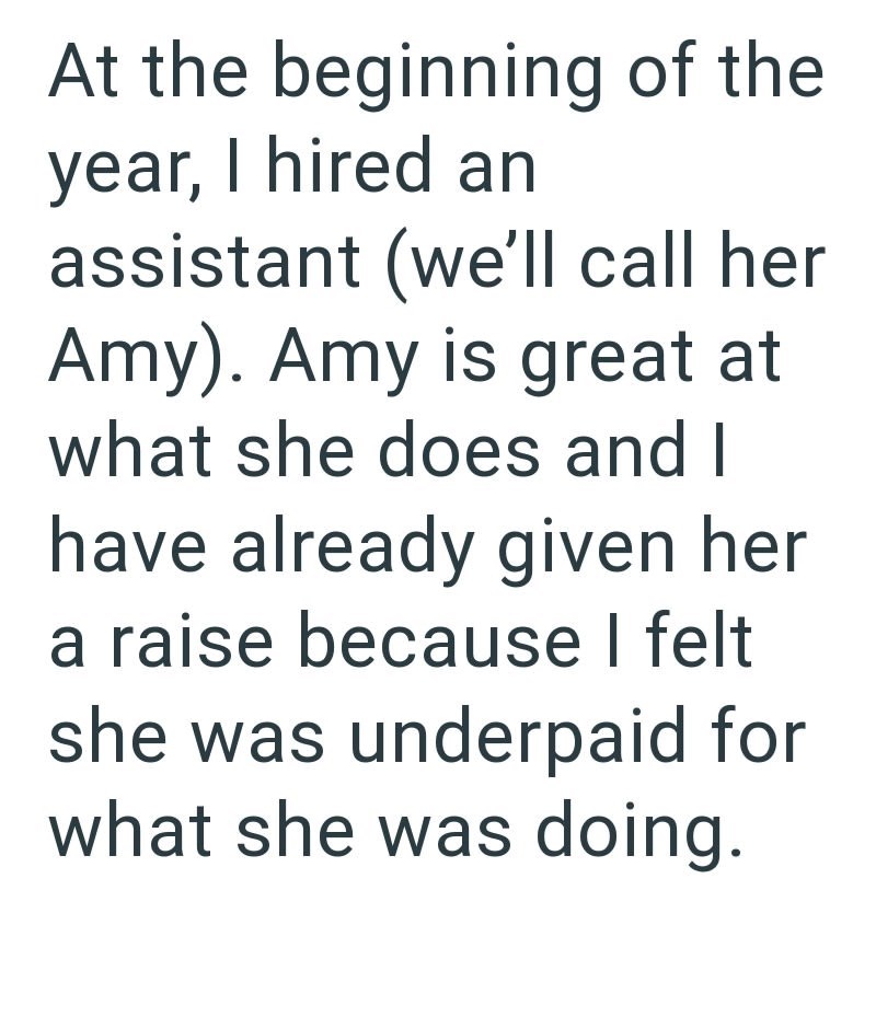At the beginning of the year, I hired an assistant (we'll call her Amy). Amy is great at what she does and I have already given her a raise because I felt she was underpaid for what she was doing.