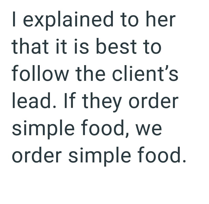 I explained to her that it is best to follow the client's lead. If they order simple food, we order simple food.
