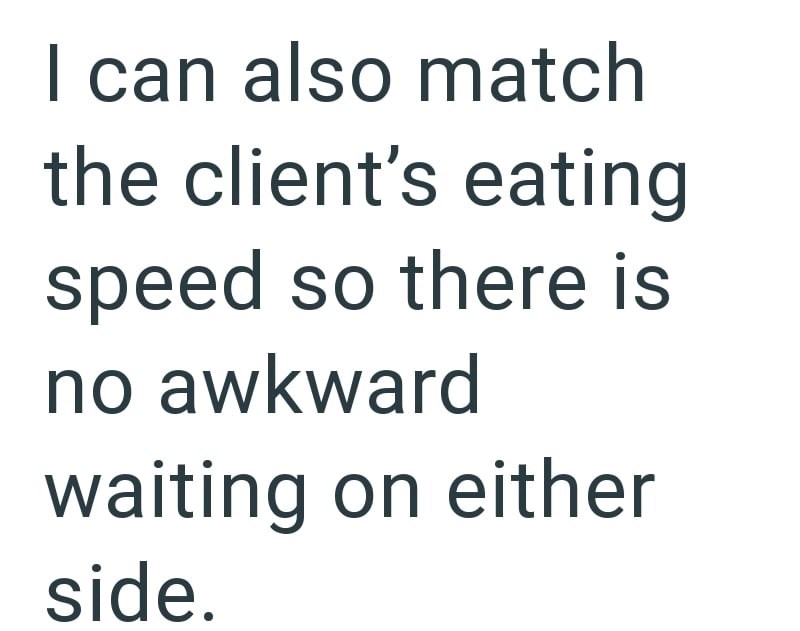 I can also match the client's eating speed so there is no awkward waiting on either side.
