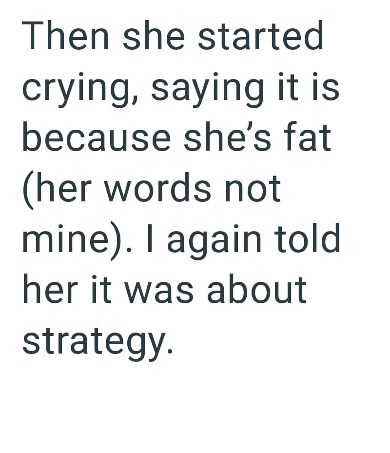 Then she started crying, saying it is because she's fat (her words not mine). I again told her it was about strategy.
