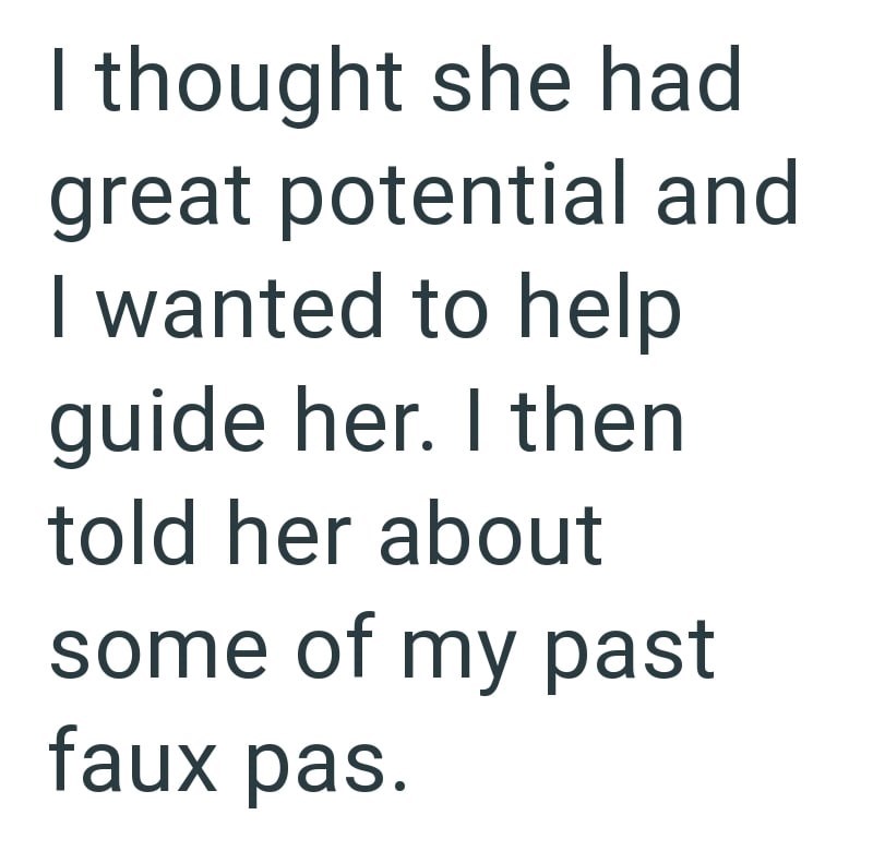 I thought she had great potential and I wanted to help guide her. I then told her about some of my past faux pas.