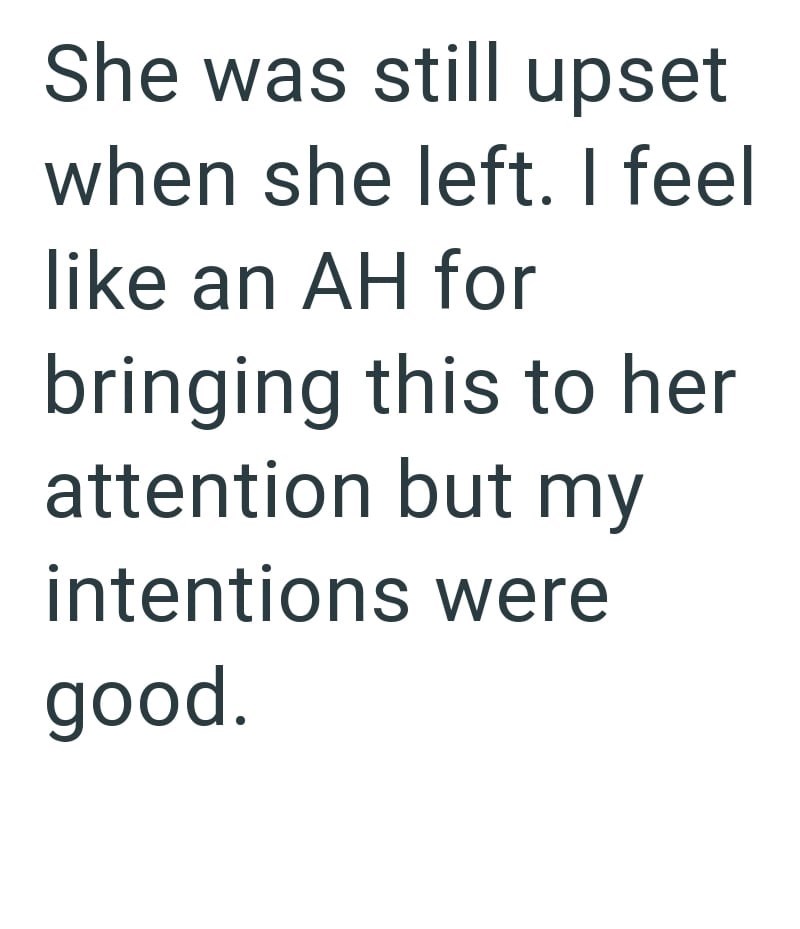 She was still upset when she left. I feel like an AH for bringing this to her attention but my intentions were good.