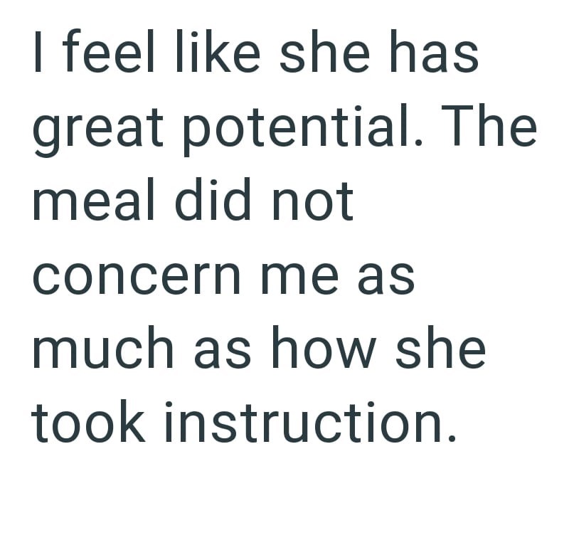 I feel like she has great potential. The meal did not concern me as much as how she took instruction.
