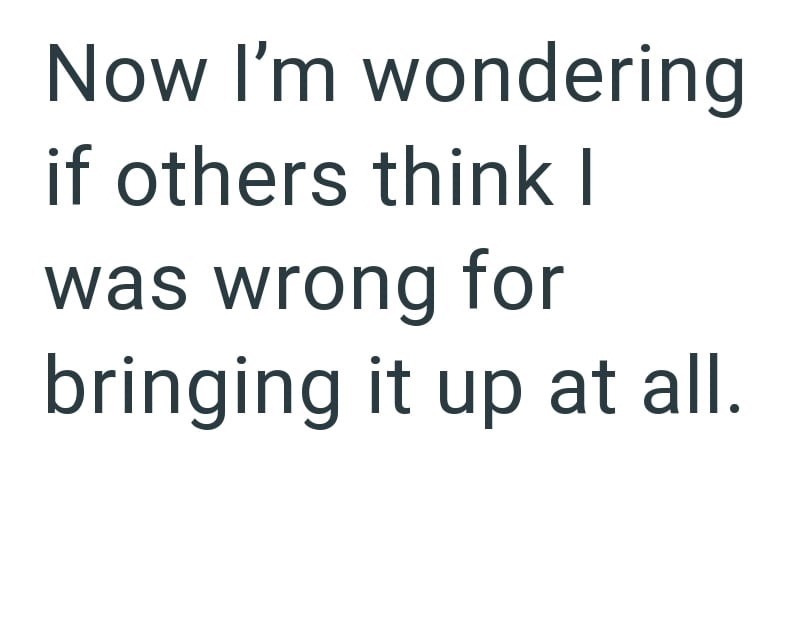 Now I'm wondering if others think I was wrong for bringing it up at all.