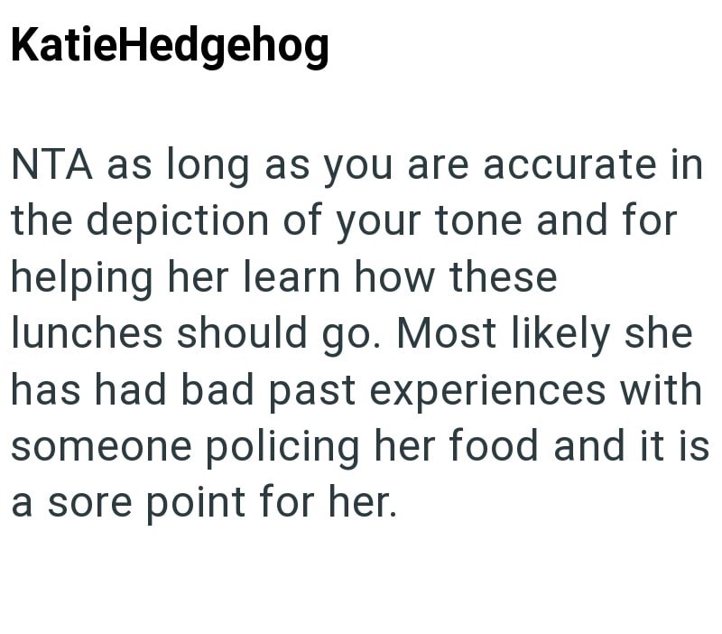 KatieHedgehog NTA as long as you are accurate in the depiction of your tone and for helping her learn how these lunches should go. Most likely she has had bad past experiences with someone policing her food and it is a sore point for her.