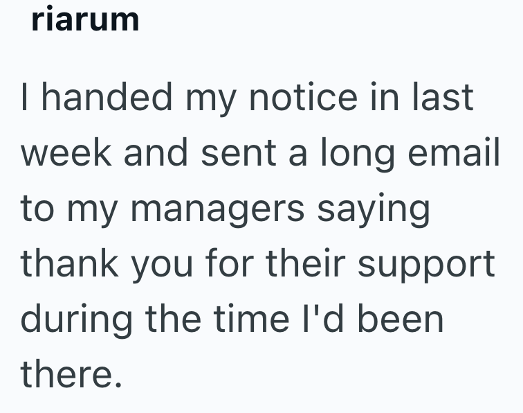 riarum I handed my notice in last week and sent a long email to my managers saying thank you for their support during the time I'd been there.