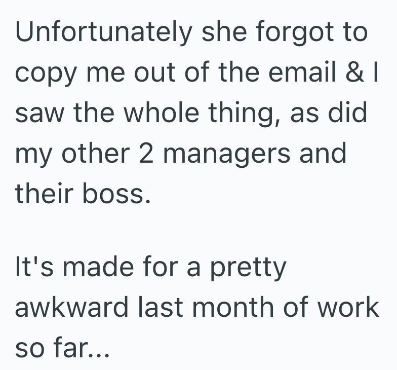 Unfortunately she forgot to copy me out of the email & I saw the whole thing, as did my other 2 managers and their boss. It's made for a pretty awkward last month of work so far...