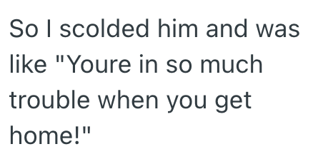 So I scolded him and was like "Youre in so much trouble when you get home!"
