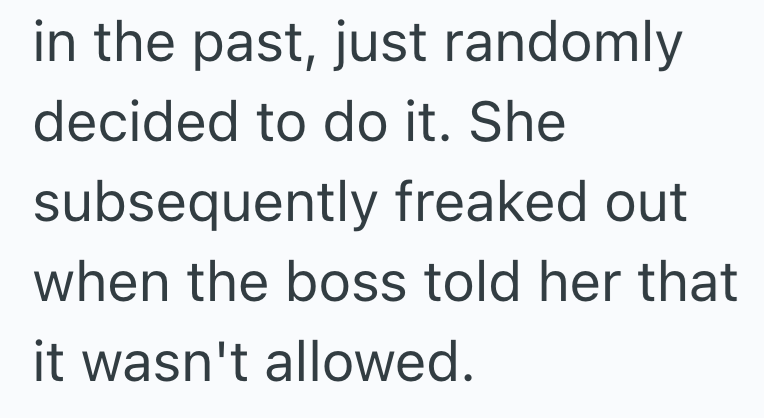in the past, just randomly decided to do it. She subsequently freaked out when the boss told her that it wasn't allowed.