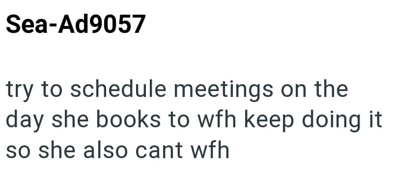 Sea-Ad9057 try to schedule meetings on the day she books to wfh keep doing it so she also cant wfh