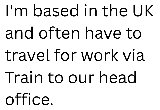 I'm based in the UK and often have to travel for work via Train to our head office.