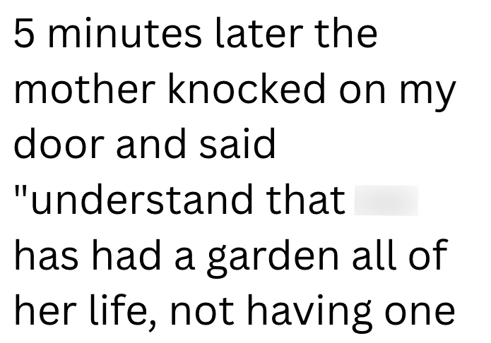 5 minutes later the mother knocked on my door and said "understand that has had a garden all of her life, not having one
