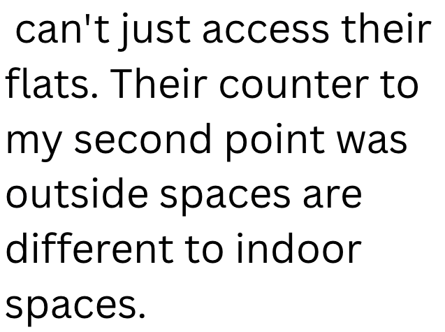 can't just access their flats. Their counter to my second point was outside spaces are different to indoor spaces.