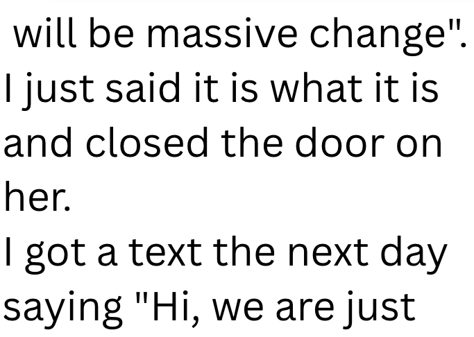 will be massive change". I just said it is what it is and closed the door on her. I got a text the next day saying "Hi, we are just