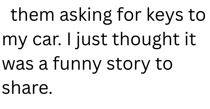 them asking for keys to my car. I just thought it was a funny story to share.