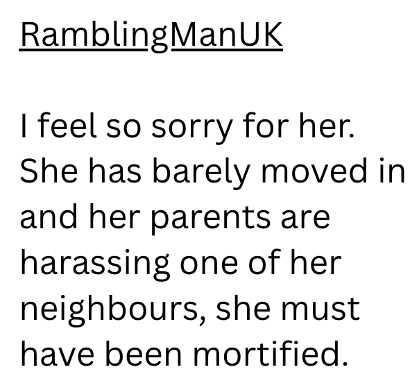 RamblingManUK I feel so sorry for her. She has barely moved in and her parents are harassing one of her neighbours, she must have been mortified.