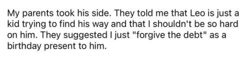 My parents took his side. They told me that Leo is just a kid trying to find his way and that I shouldn't be so hard on him. They suggested I just "forgive the debt" as a birthday present to him.