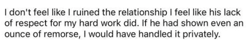 I don't feel like I ruined the relationship I feel like his lack of respect for my hard work did. If he had shown even an ounce of remorse, I would have handled it privately.