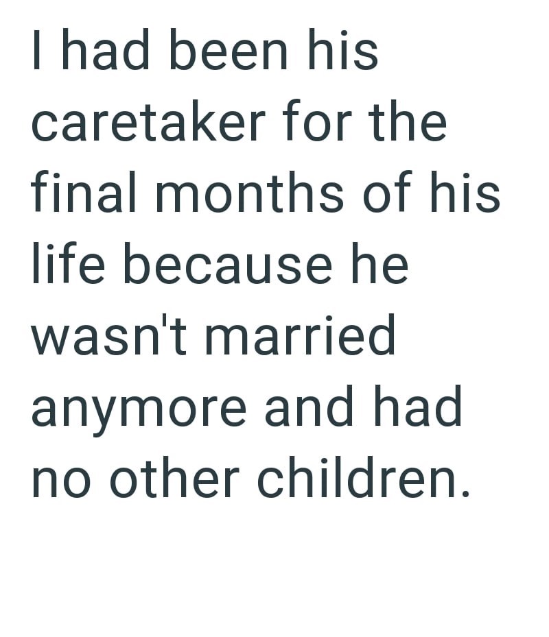 I had been his caretaker for the final months of his life because he wasn't married anymore and had no other children.