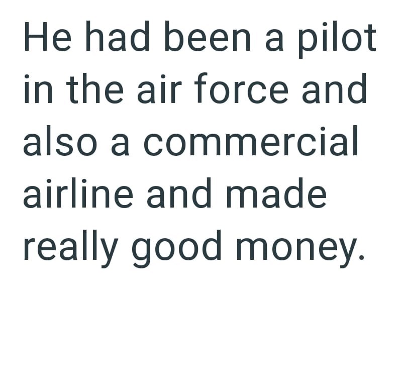 He had been a pilot in the air force and also a commercial airline and made really good money.