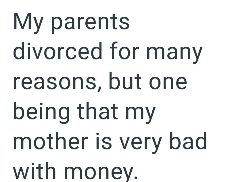 My parents divorced for many reasons, but one being that my mother is very bad with money.