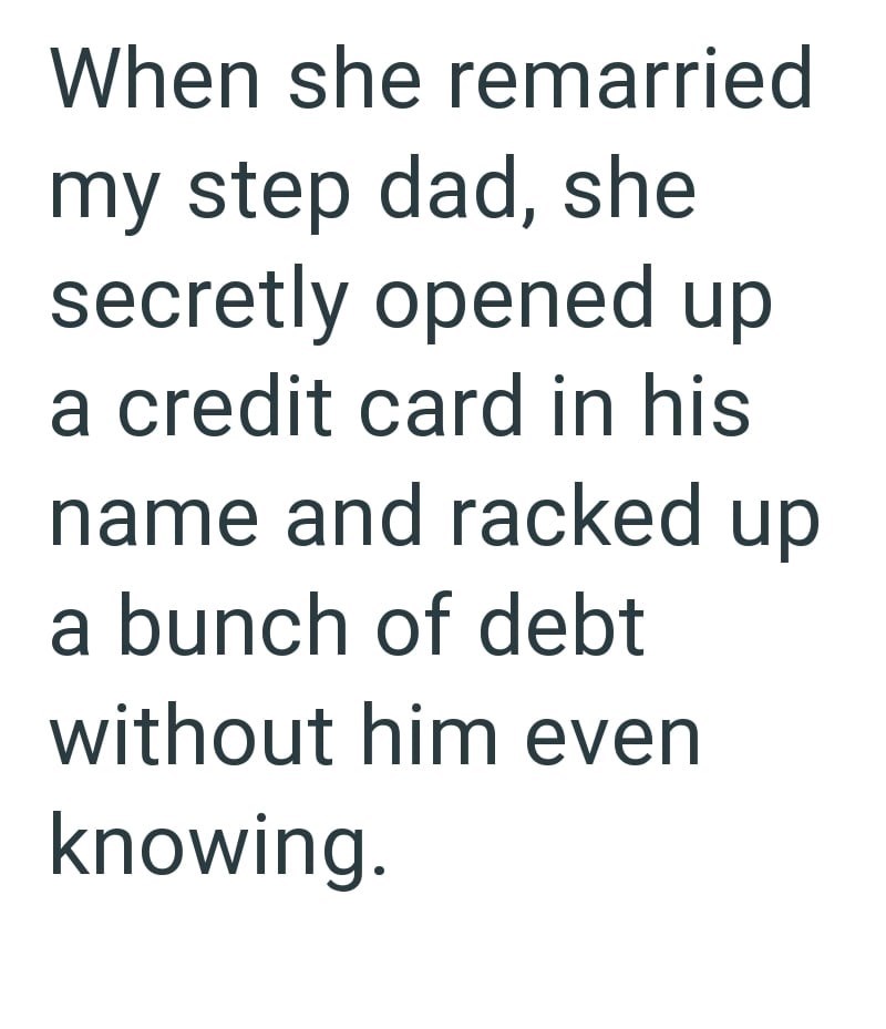 When she remarried my step dad, she secretly opened up a credit card in his name and racked up a bunch of debt without him even knowing.