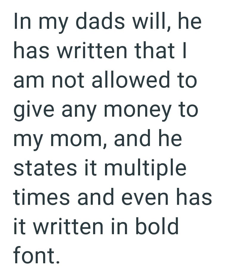 In my dads will, he has written that I am not allowed to give any money to my mom, and he states it multiple times and even has it written in bold font.