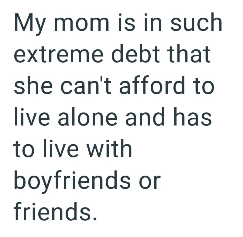 My mom is in such extreme debt that she can't afford to live alone and has to live with boyfriends or friends.