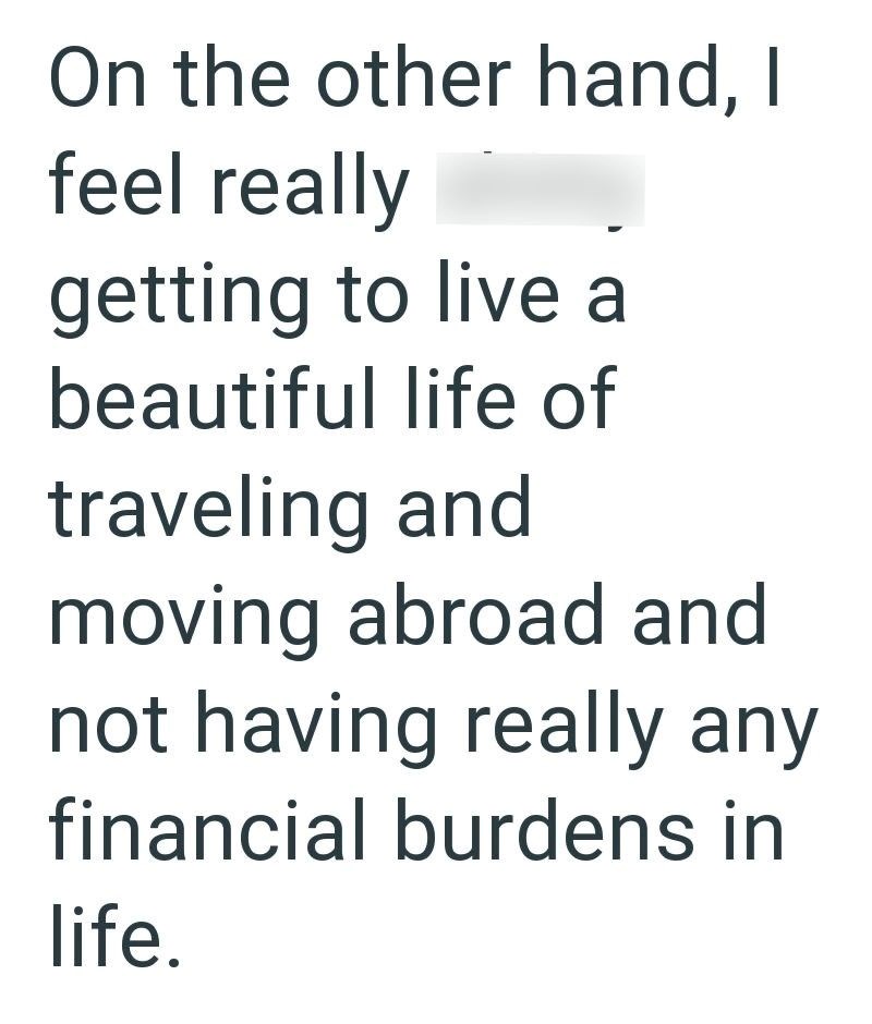 On the other hand, I feel really getting to live a beautiful life of traveling and moving abroad and not having really any financial burdens in life.
