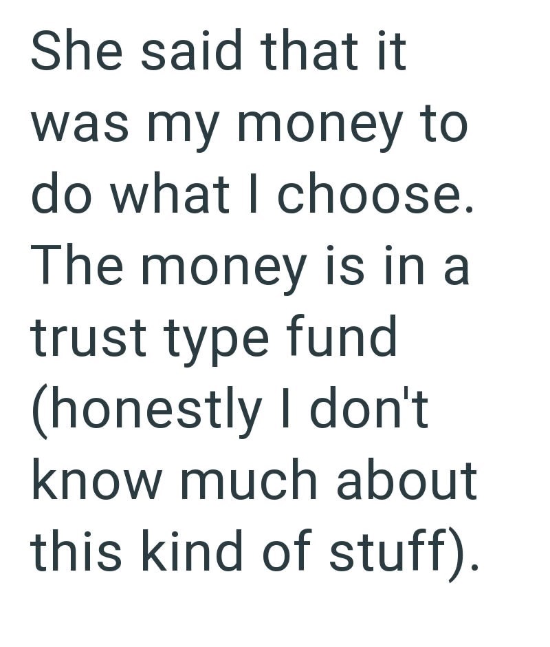 She said that it was my money to do what I choose. The money is in a trust type fund (honestly I don't know much about this kind of stuff).