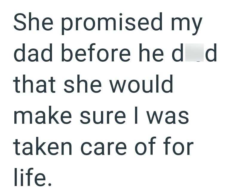 She promised my dad before he d d that she would make sure I was taken care of for life.