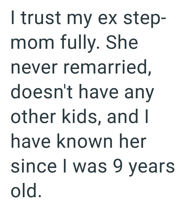 I trust my ex step- mom fully. She never remarried, doesn't have any other kids, and I have known her since I was 9 years old.