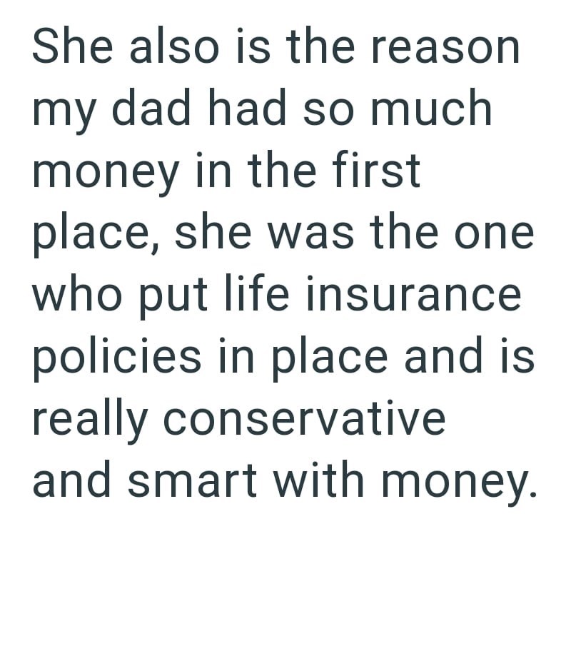 She also is the reason my dad had so much money in the first place, she was the one who put life insurance policies in place and is really conservative and smart with money.