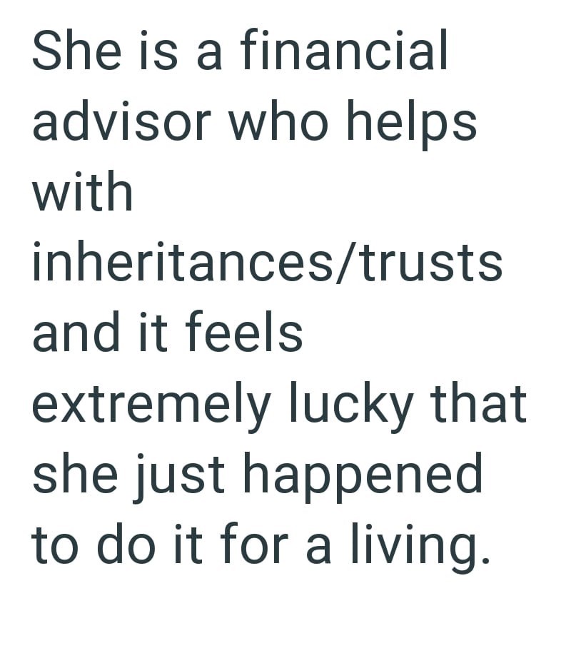 She is a financial advisor who helps with inheritances/trusts and it feels extremely lucky that she just happened to do it for a living.