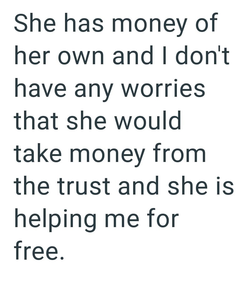 She has money of her own and I don't have any worries that she would take money from the trust and she is helping me for free.