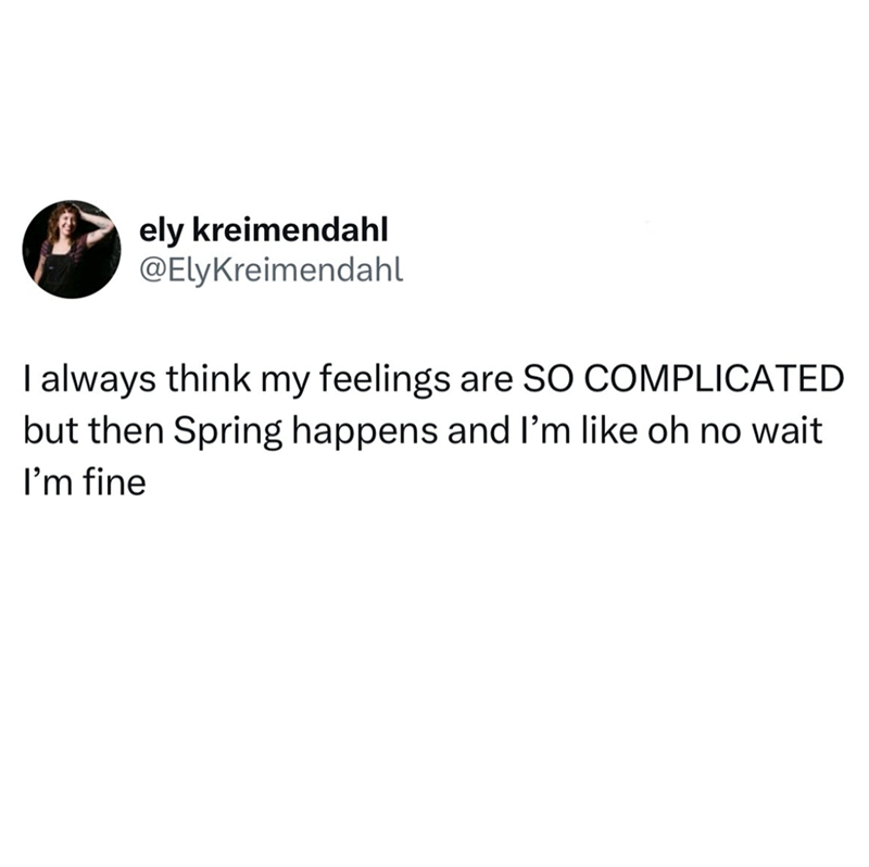 ely kreimendahl @ElyKreimendahl I always think my feelings are SO COMPLICATED but then Spring happens and I'm like oh no wait I'm fine