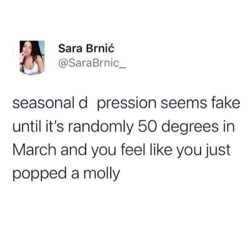 Sara Brnić @SaraBrnic_ seasonal d pression seems fake until it's randomly 50 degrees in March and you feel like you just popped a molly