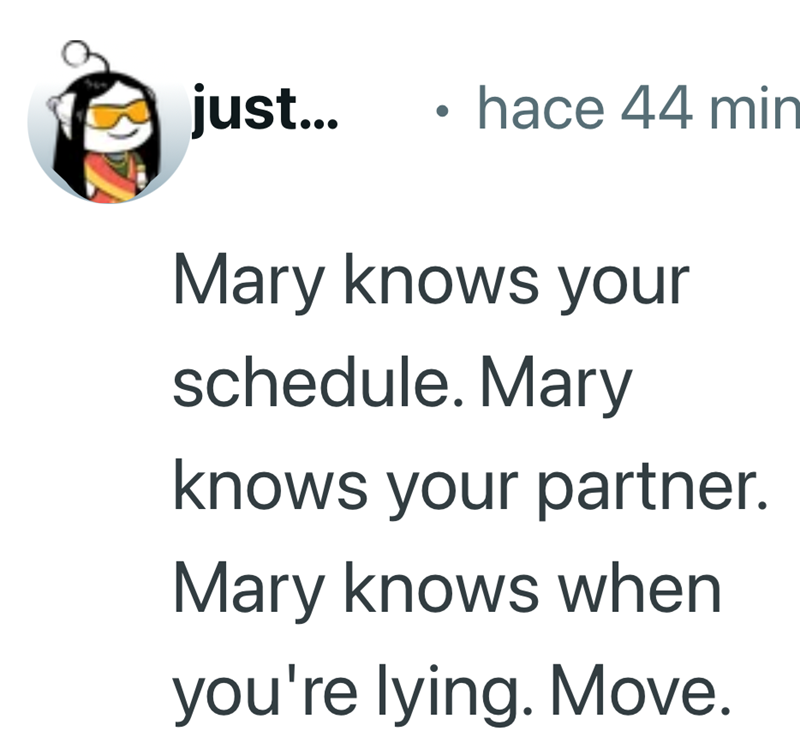 just... • hace 44 min Mary knows your schedule. Mary knows your partner. Mary knows when you're lying. Move.