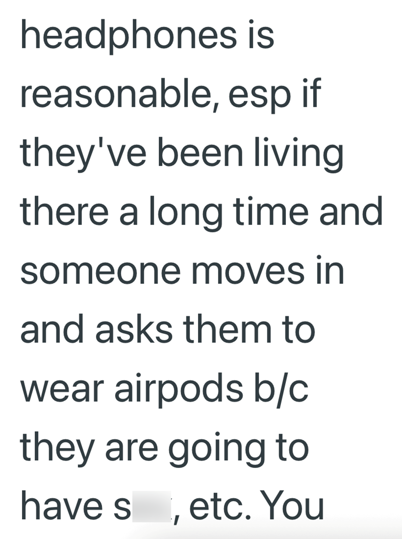 headphones is reasonable, esp if they've been living there a long time and someone moves in and asks them to wear airpods b/c they are going to haves, etc. You