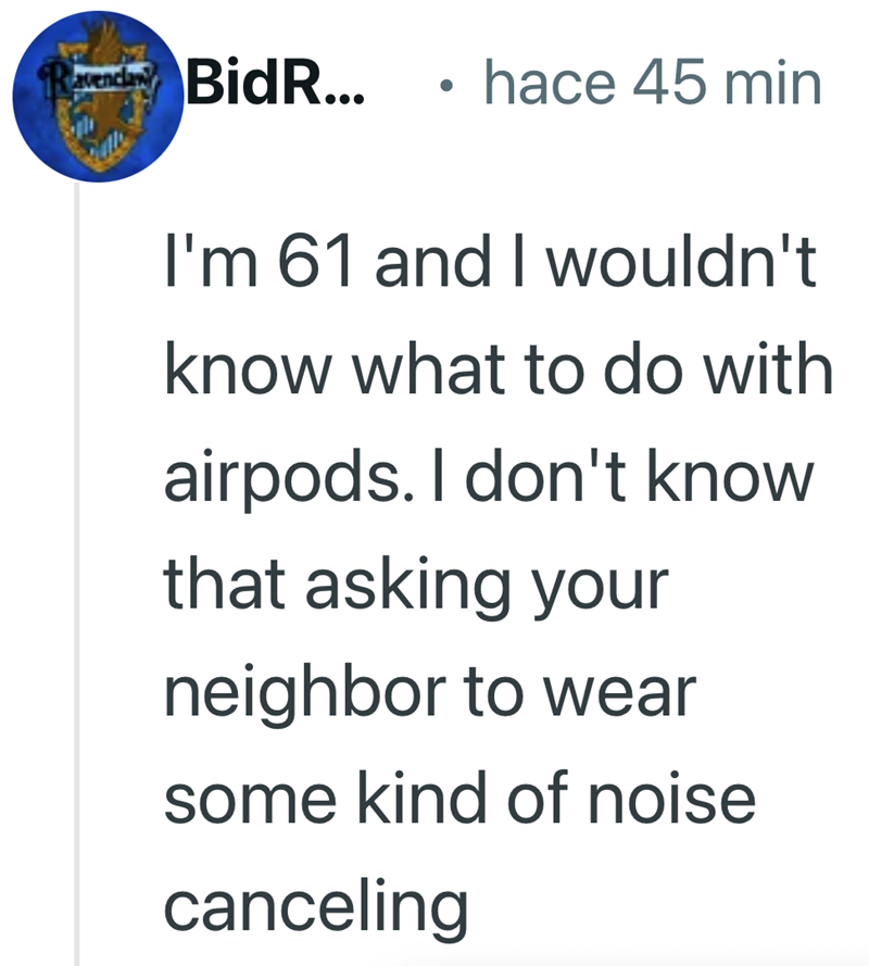 BidR... . hace 45 min I'm 61 and I wouldn't know what to do with airpods. I don't know that asking your neighbor to wear some kind of noise canceling