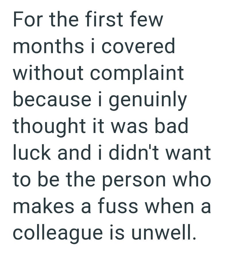 For the first few months i covered without complaint because i genuinly thought it was bad luck and i didn't want to be the person who makes a fuss when a colleague is unwell.