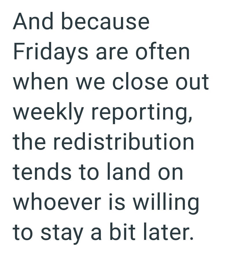 And because Fridays are often when we close out weekly reporting, the redistribution tends to land on whoever is willing to stay a bit later.