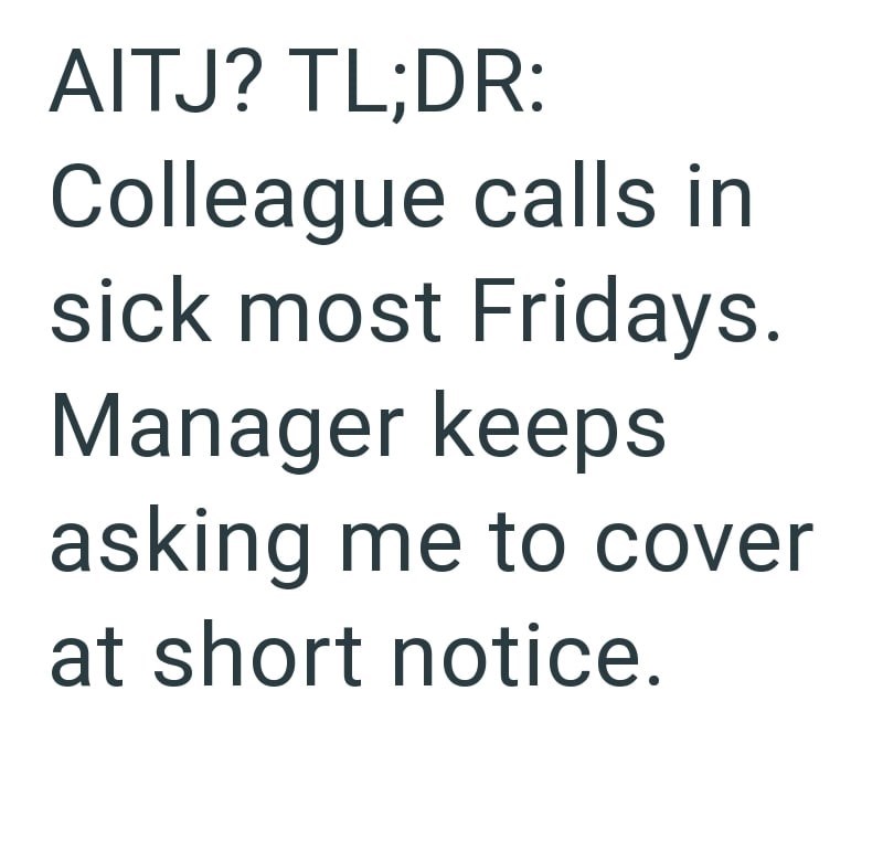 AITJ? TL;DR: Colleague calls in sick most Fridays. Manager keeps asking me to cover at short notice.