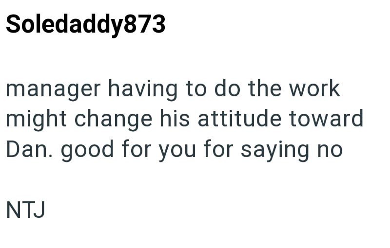 Soledaddy873 manager having to do the work might change his attitude toward Dan. good for you for saying no NTJ