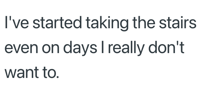 I've started taking the stairs even on days I really don't want to.