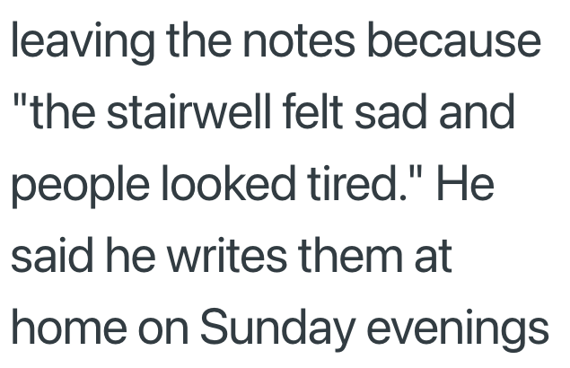 leaving the notes because "the stairwell felt sad and people looked tired." He said he writes them at home on Sunday evenings