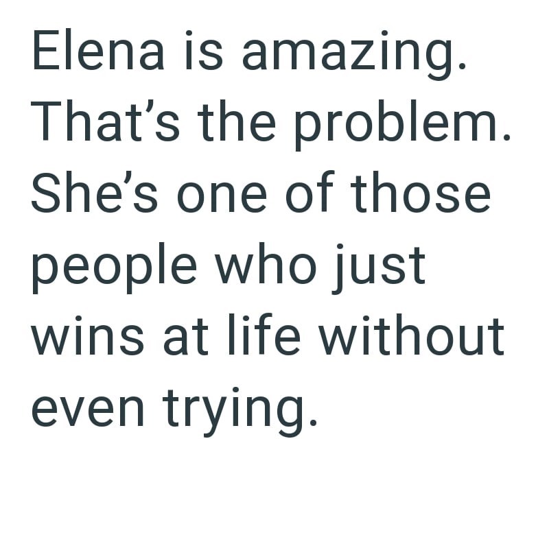 Elena is amazing. That's the problem. She's one of those people who just wins at life without even trying.
