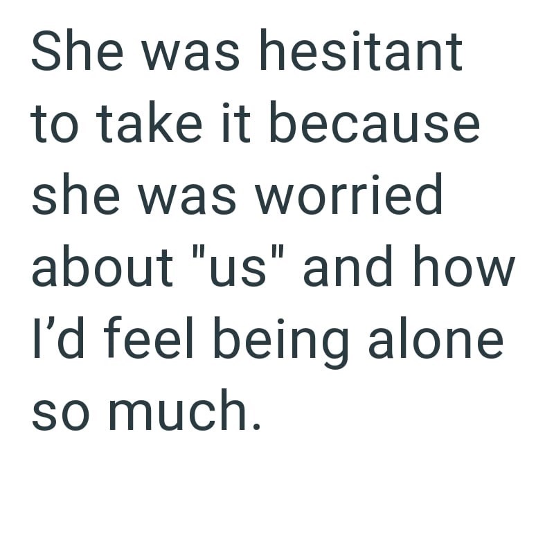 She was hesitant to take it because she was worried about "us" and how I'd feel being alone so much.