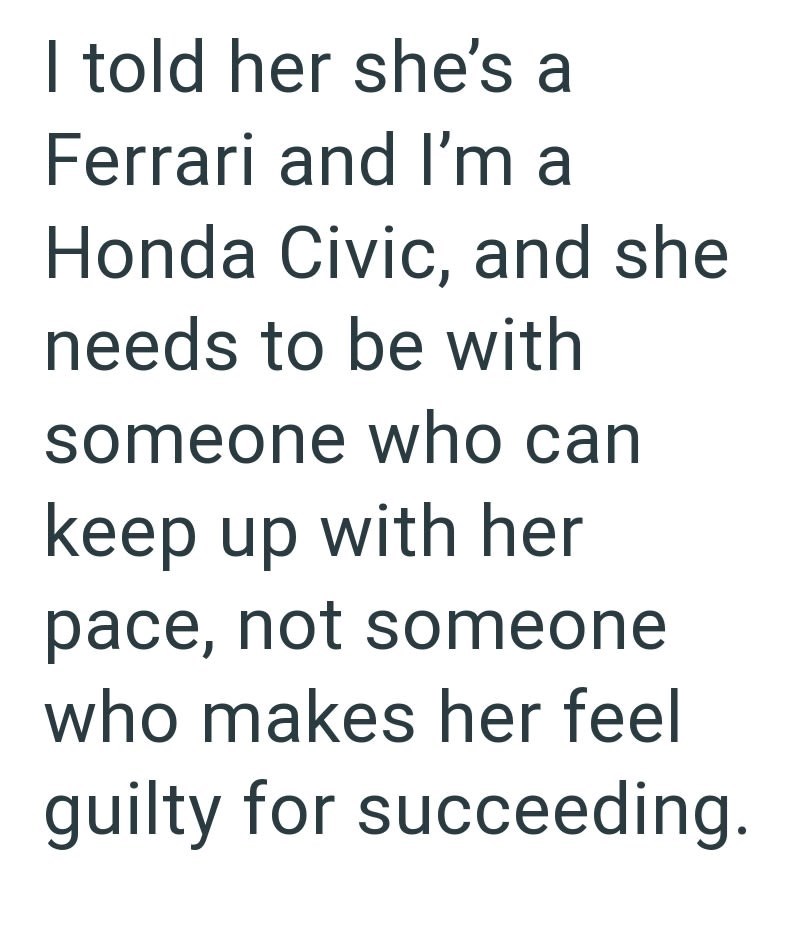 I told her she's a Ferrari and I'm a Honda Civic, and she needs to be with someone who can keep up with her pace, not someone who makes her feel guilty for succeeding.